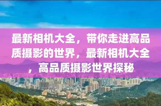 最新相機(jī)大全，帶你走進(jìn)高品質(zhì)攝影的世界，最新相機(jī)大全，高品質(zhì)攝影世界探秘