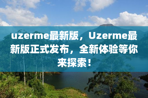 uzerme最新版，Uzerme最新版正式發(fā)布，全新體驗(yàn)等你來(lái)探索！