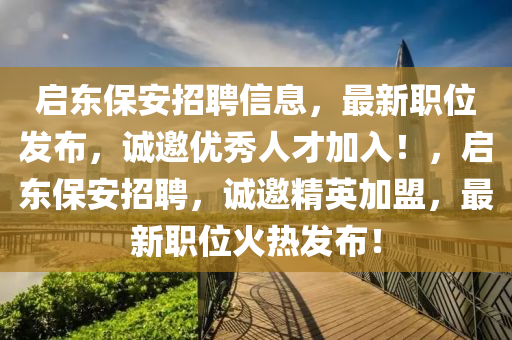 啟東保安招聘信息，最新職位發(fā)布，誠邀優(yōu)秀人才加入！，啟東保安招聘，誠邀精英加盟，最新職位火熱發(fā)布！