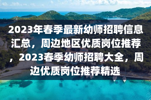 2023年春季最新幼師招聘信息匯總，周邊地區(qū)優(yōu)質(zhì)崗位推薦，2023春季幼師招聘大全，周邊優(yōu)質(zhì)崗位推薦精選