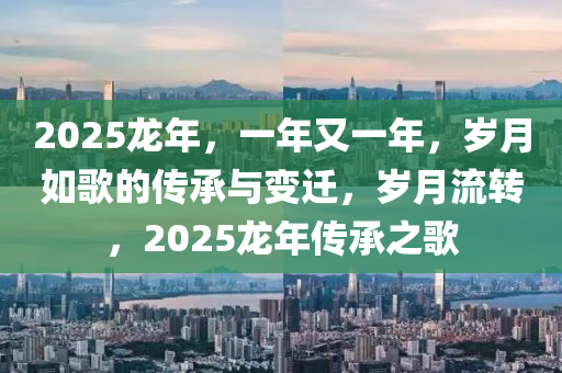 2025龍年，一年又一年，歲月如歌的傳承與變遷，歲月流轉(zhuǎn)，2025龍年傳承之歌