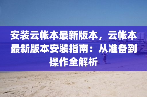 安裝云帳本最新版本，云帳本最新版本安裝指南：從準(zhǔn)備到操作全解析