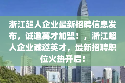 浙江超人企業(yè)最新招聘信息發(fā)布，誠邀英才加盟！，浙江超人企業(yè)誠邀英才，最新招聘職位火熱開啟！