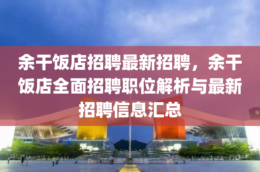 余干飯店招聘最新招聘，余干飯店全面招聘職位解析與最新招聘信息匯總