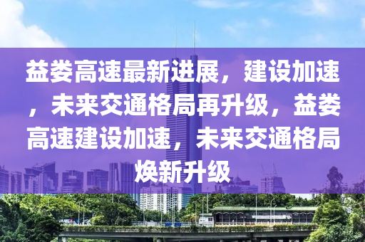 益婁高速最新進(jìn)展，建設(shè)加速，未來交通格局再升級，益婁高速建設(shè)加速，未來交通格局煥新升級