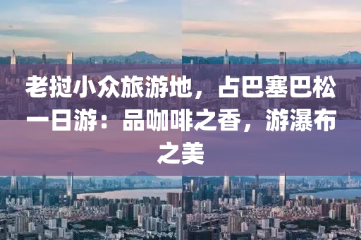 老撾小眾旅游地，占巴塞巴松一日游：品咖啡之香，游瀑布之美