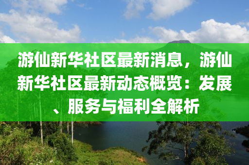 游仙新華社區(qū)最新消息，游仙新華社區(qū)最新動(dòng)態(tài)概覽：發(fā)展、服務(wù)與福利全解析