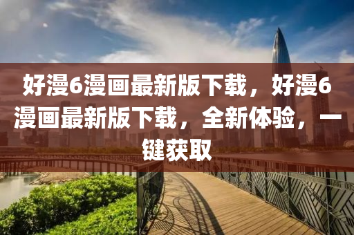 好漫6漫畫最新版下載，好漫6漫畫最新版下載，全新體驗(yàn)，一鍵獲取