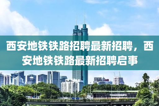 西安地鐵鐵路招聘最新招聘，西安地鐵鐵路最新招聘啟事