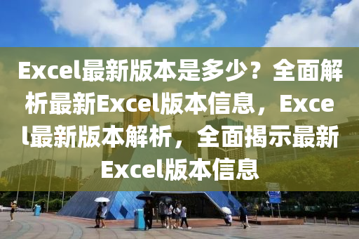 Excel最新版本是多少？全面解析最新Excel版本信息，Excel最新版本解析，全面揭示最新Excel版本信息