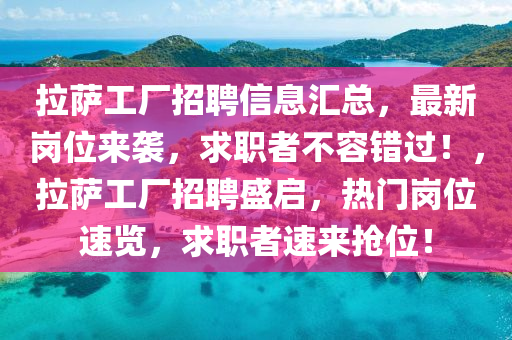 拉薩工廠招聘信息匯總，最新崗位來(lái)襲，求職者不容錯(cuò)過(guò)！，拉薩工廠招聘盛啟，熱門(mén)崗位速覽，求職者速來(lái)?yè)屛唬?></div><div   id=