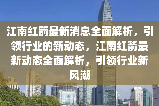 江南紅箭最新消息全面解析，引領(lǐng)行業(yè)的新動(dòng)態(tài)，江南紅箭最新動(dòng)態(tài)全面解析，引領(lǐng)行業(yè)新風(fēng)潮