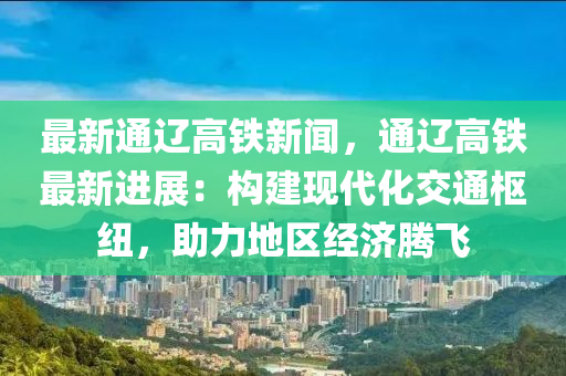 最新通遼高鐵新聞，通遼高鐵最新進(jìn)展：構(gòu)建現(xiàn)代化交通樞紐，助力地區(qū)經(jīng)濟(jì)騰飛