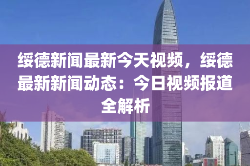 綏德新聞最新今天視頻，綏德最新新聞動態(tài)：今日視頻報道全解析