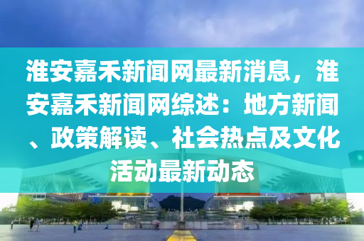 淮安嘉禾新聞網(wǎng)最新消息，淮安嘉禾新聞網(wǎng)綜述：地方新聞、政策解讀、社會(huì)熱點(diǎn)及文化活動(dòng)最新動(dòng)態(tài)