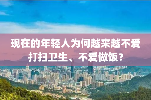 現(xiàn)在的年輕人為何越來越不愛打掃衛(wèi)生、不愛做飯？