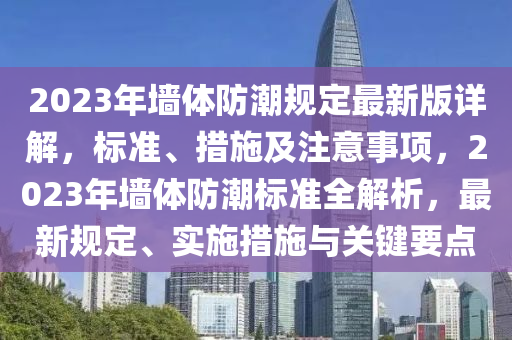 2023年墻體防潮規(guī)定最新版詳解，標(biāo)準(zhǔn)、措施及注意事項(xiàng)，2023年墻體防潮標(biāo)準(zhǔn)全解析，最新規(guī)定、實(shí)施措施與關(guān)鍵要點(diǎn)