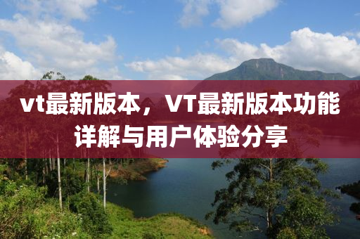 vt最新版本，VT最新版本功能詳解與用戶體驗(yàn)分享