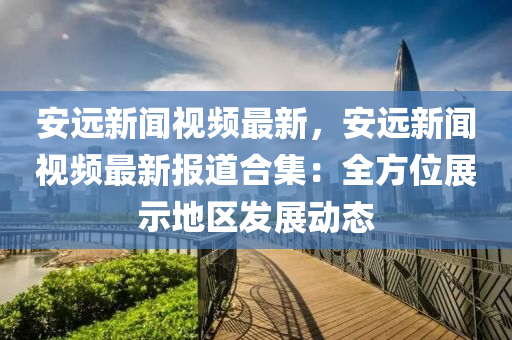 安遠(yuǎn)新聞視頻最新，安遠(yuǎn)新聞視頻最新報道合集：全方位展示地區(qū)發(fā)展動態(tài)