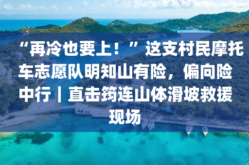 “再冷也要上！”這支村民摩托車志愿隊明知山有險，偏向險中行｜直擊筠連山體滑坡救援現(xiàn)場