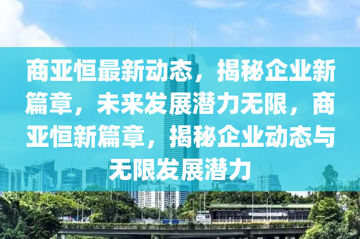 商亞恒最新動(dòng)態(tài)，揭秘企業(yè)新篇章，未來(lái)發(fā)展?jié)摿o(wú)限，商亞恒新篇章，揭秘企業(yè)動(dòng)態(tài)與無(wú)限發(fā)展?jié)摿?></div><div   id=