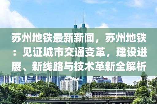 蘇州地鐵最新新聞，蘇州地鐵：見證城市交通變革，建設(shè)進(jìn)展、新線路與技術(shù)革新全解析