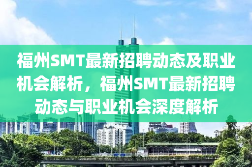 福州SMT最新招聘動態(tài)及職業(yè)機(jī)會解析，福州SMT最新招聘動態(tài)與職業(yè)機(jī)會深度解析