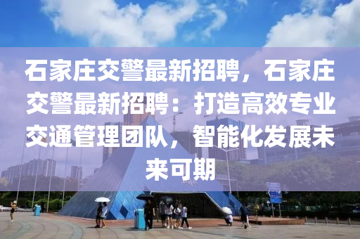 石家莊交警最新招聘，石家莊交警最新招聘：打造高效專業(yè)交通管理團(tuán)隊(duì)，智能化發(fā)展未來可期