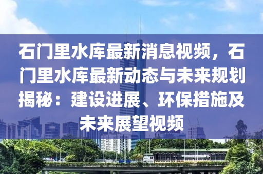 石門里水庫最新消息視頻，石門里水庫最新動態(tài)與未來規(guī)劃揭秘：建設(shè)進(jìn)展、環(huán)保措施及未來展望視頻