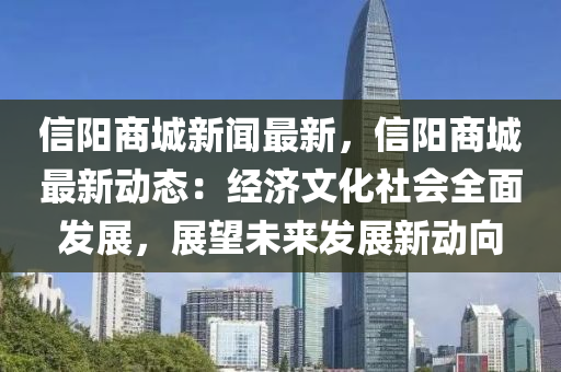 信陽商城新聞最新，信陽商城最新動態(tài)：經(jīng)濟(jì)文化社會全面發(fā)展，展望未來發(fā)展新動向