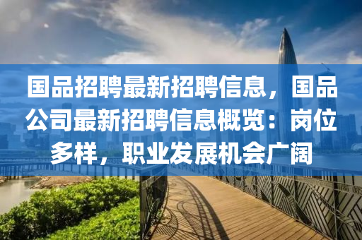 國品招聘最新招聘信息，國品公司最新招聘信息概覽：崗位多樣，職業(yè)發(fā)展機會廣闊