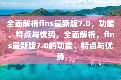 全面解析fins最新版7.0，功能、特點與優(yōu)勢，全面解析，fins最新版7.0的功能、特點與優(yōu)勢