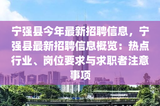 寧強縣今年最新招聘信息，寧強縣最新招聘信息概覽：熱點行業(yè)、崗位要求與求職者注意事項