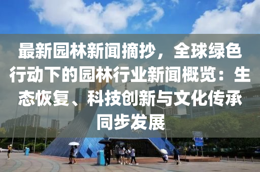 最新園林新聞?wù)蚓G色行動下的園林行業(yè)新聞概覽：生態(tài)恢復、科技創(chuàng)新與文化傳承同步發(fā)展