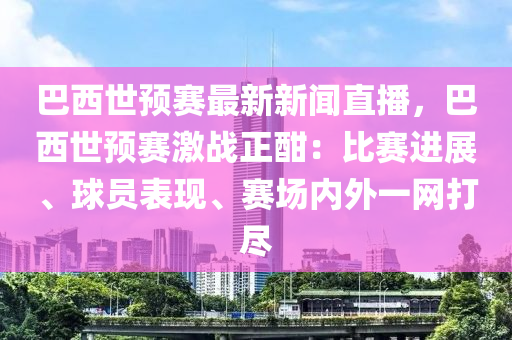 巴西世預(yù)賽最新新聞直播，巴西世預(yù)賽激戰(zhàn)正酣：比賽進(jìn)展、球員表現(xiàn)、賽場(chǎng)內(nèi)外一網(wǎng)打盡