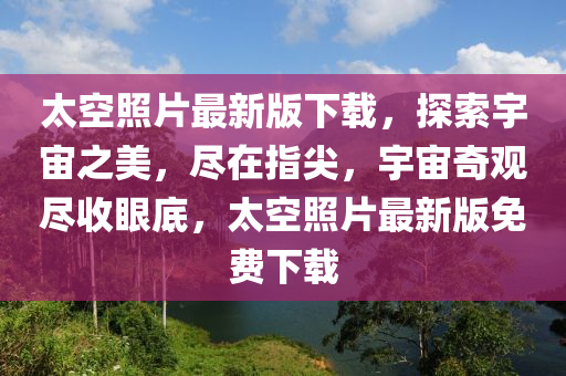 太空照片最新版下載，探索宇宙之美，盡在指尖，宇宙奇觀盡收眼底，太空照片最新版免費下載