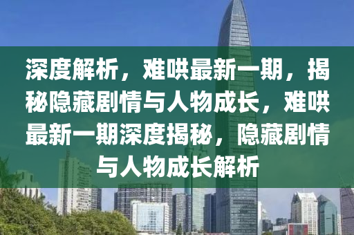 深度解析，難哄最新一期，揭秘隱藏劇情與人物成長，難哄最新一期深度揭秘，隱藏劇情與人物成長解析