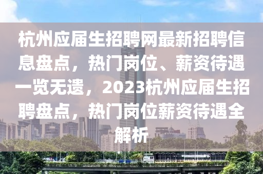 杭州應屆生招聘網最新招聘信息盤點，熱門崗位、薪資待遇一覽無遺，2023杭州應屆生招聘盤點，熱門崗位薪資待遇全解析