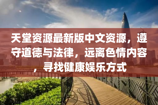 天堂資源最新版中文資源，遵守道德與法律，遠離色情內(nèi)容，尋找健康娛樂方式