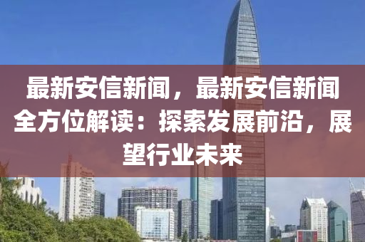 最新安信新聞，最新安信新聞全方位解讀：探索發(fā)展前沿，展望行業(yè)未來