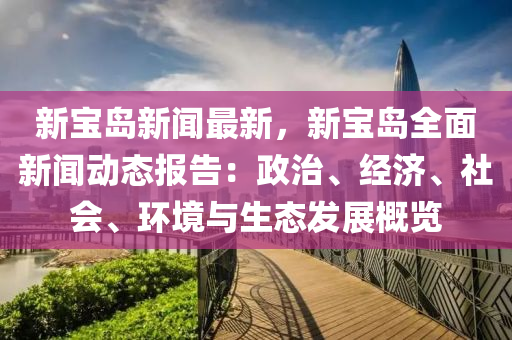 新寶島新聞最新，新寶島全面新聞動態(tài)報告：政治、經(jīng)濟、社會、環(huán)境與生態(tài)發(fā)展概覽