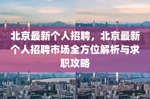 北京最新個人招聘，北京最新個人招聘市場全方位解析與求職攻略