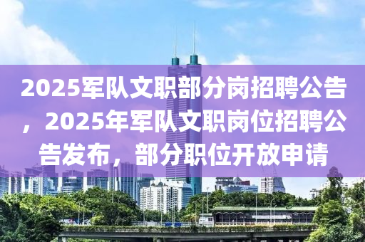 2025軍隊文職部分崗招聘公告，2025年軍隊文職崗位招聘公告發(fā)布，部分職位開放申請