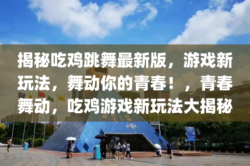 揭秘吃雞跳舞最新版，游戲新玩法，舞動你的青春！，青春舞動，吃雞游戲新玩法大揭秘