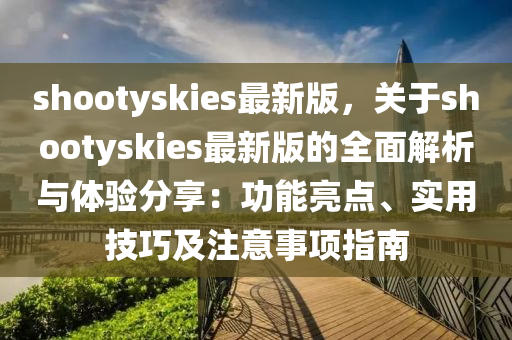 shootyskies最新版，關(guān)于shootyskies最新版的全面解析與體驗(yàn)分享：功能亮點(diǎn)、實(shí)用技巧及注意事項(xiàng)指南