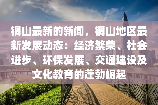 銅山最新的新聞，銅山地區(qū)最新發(fā)展動態(tài)：經濟繁榮、社會進步、環(huán)保發(fā)展、交通建設及文化教育的蓬勃崛起