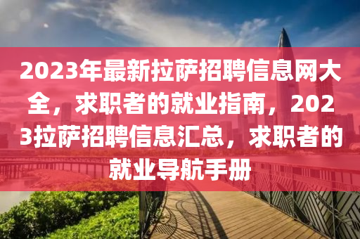 2023年最新拉薩招聘信息網(wǎng)大全，求職者的就業(yè)指南，2023拉薩招聘信息匯總，求職者的就業(yè)導航手冊