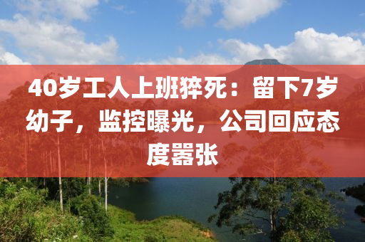 40歲工人上班猝死：留下7歲幼子，監(jiān)控曝光，公司回應態(tài)度囂張