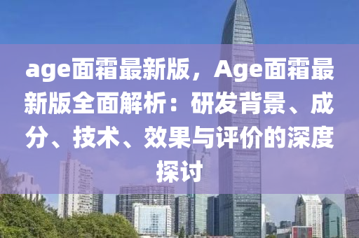 age面霜最新版，Age面霜最新版全面解析：研發(fā)背景、成分、技術、效果與評價的深度探討