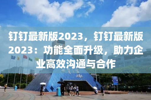 釘釘最新版2023，釘釘最新版2023：功能全面升級(jí)，助力企業(yè)高效溝通與合作